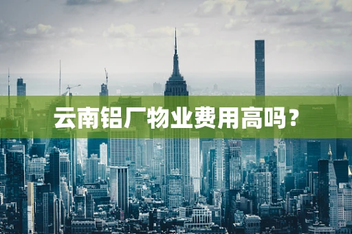 云南铝厂物业费用高吗？