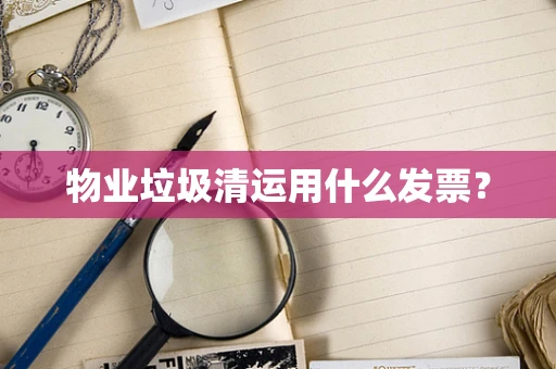 物业垃圾清运用什么发票？