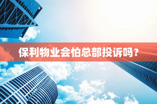 保利物业会怕总部投诉吗？