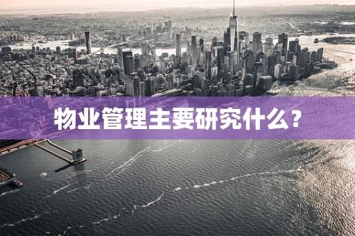 物业管理主要研究什么？