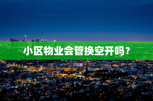 小区物业会管换空开吗？