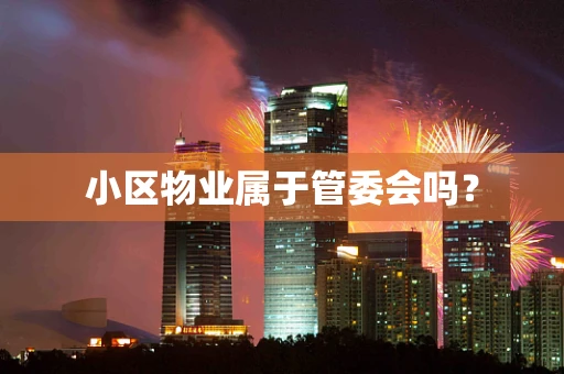 小区物业属于管委会吗？