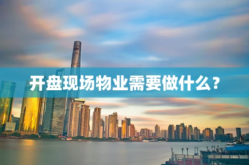 开盘现场物业需要做什么？