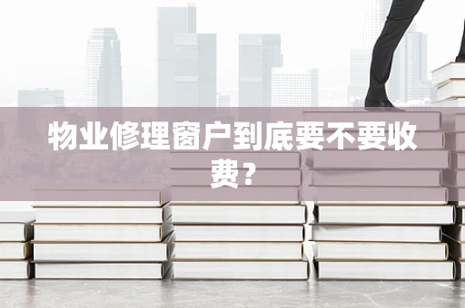 物业修理窗户到底要不要收费？
