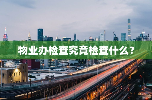 物业办检查究竟检查什么？