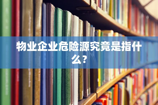 物业企业危险源究竟是指什么？