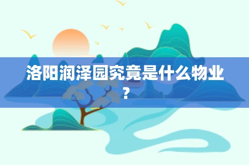 洛阳润泽园究竟是什么物业？