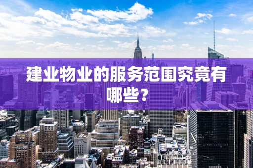 建业物业的服务范围究竟有哪些？