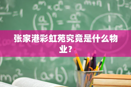 张家港彩虹苑究竟是什么物业？