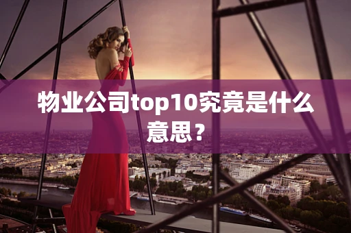 物业公司top10究竟是什么意思？