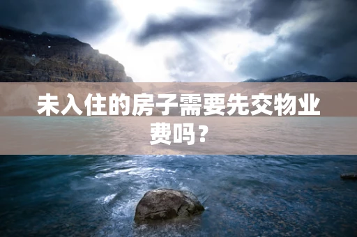 未入住的房子需要先交物业费吗？