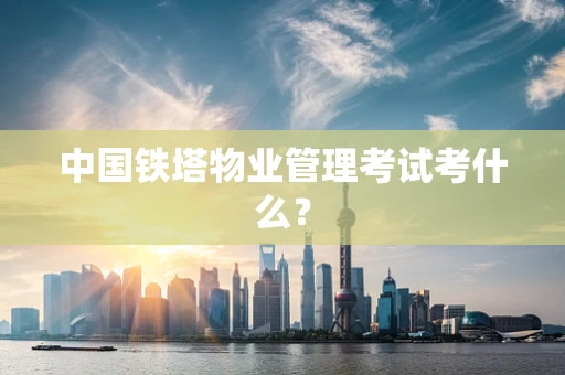 中国铁塔物业管理考试考什么？