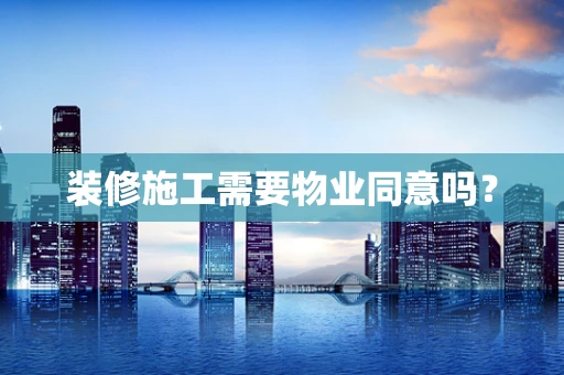 装修施工需要物业同意吗？