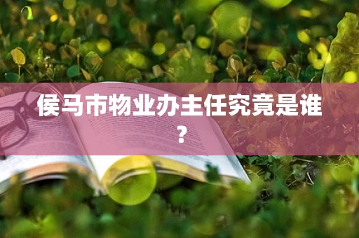 侯马市物业办主任究竟是谁？