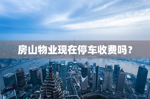 房山物业现在停车收费吗？