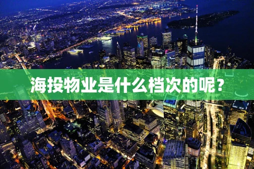 海投物业是什么档次的呢？