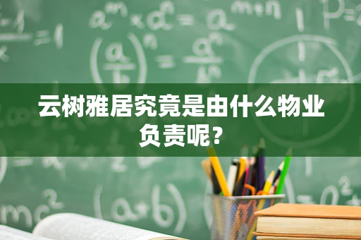 云树雅居究竟是由什么物业负责呢？