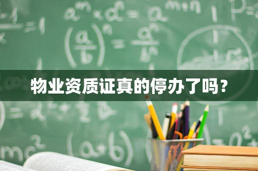 物业资质证真的停办了吗？