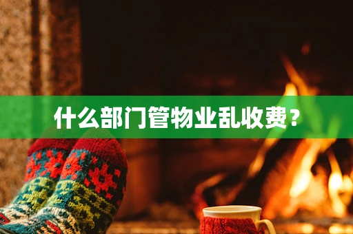 什么部门管物业乱收费？