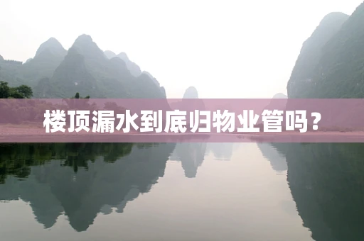 楼顶漏水到底归物业管吗？