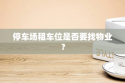 停车场租车位是否要找物业？