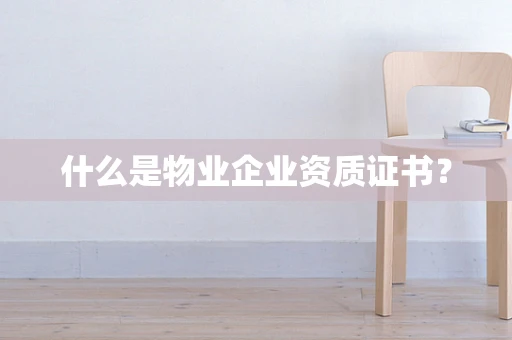什么是物业企业资质证书？
