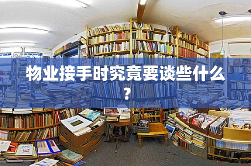 物业接手时究竟要谈些什么？