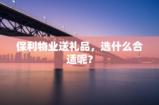 保利物业送礼品，选什么合适呢？