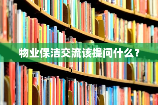 物业保洁交流该提问什么？