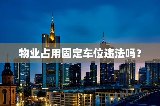 物业占用固定车位违法吗？