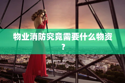 物业消防究竟需要什么物资？