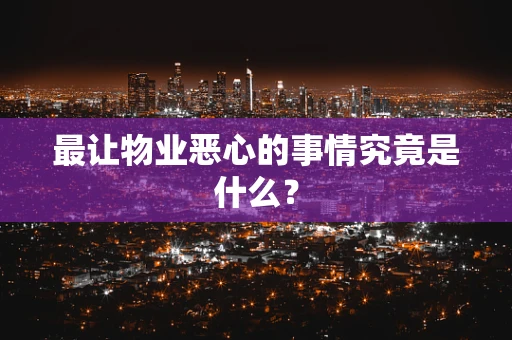 最让物业恶心的事情究竟是什么？