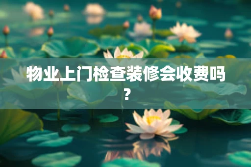 物业上门检查装修会收费吗？