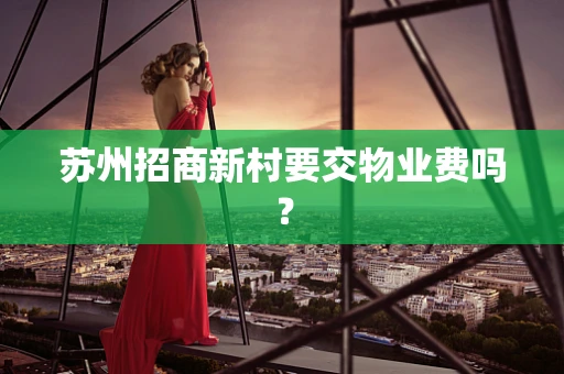 苏州招商新村要交物业费吗？
