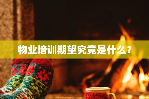 物业培训期望究竟是什么？