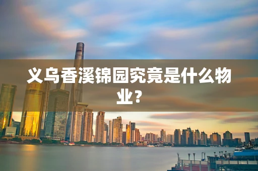 义乌香溪锦园究竟是什么物业？