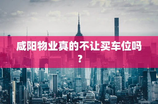 咸阳物业真的不让买车位吗？