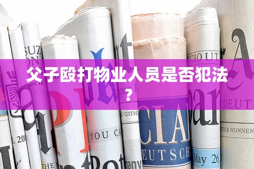 父子殴打物业人员是否犯法？
