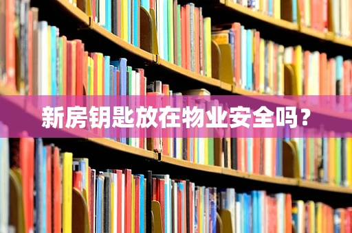 新房钥匙放在物业安全吗？