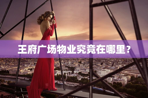 王府广场物业究竟在哪里？