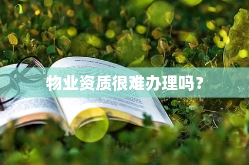 物业资质很难办理吗？