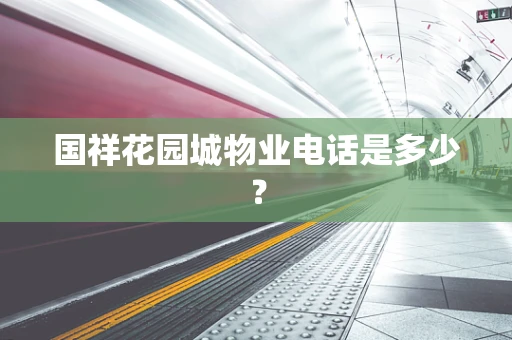国祥花园城物业电话是多少？
