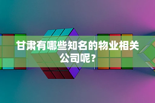 甘肃有哪些知名的物业相关公司呢？