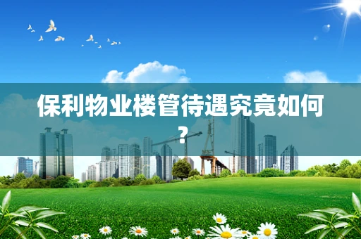 保利物业楼管待遇究竟如何？