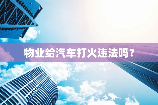 物业给汽车打火违法吗？