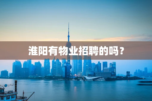淮阳有物业招聘的吗？