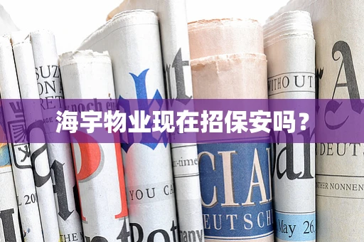 海宇物业现在招保安吗？