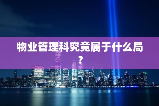 物业管理科究竟属于什么局？