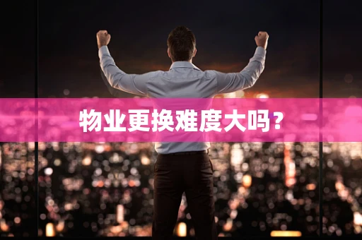 物业更换难度大吗？