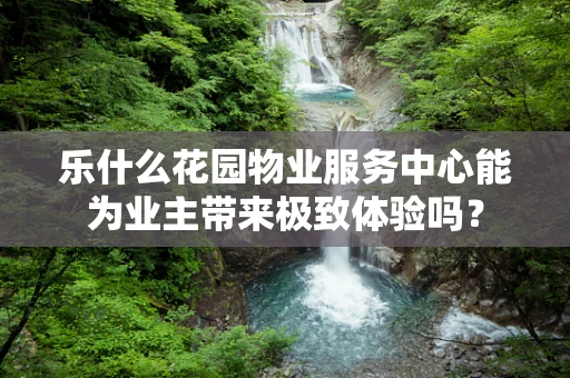 乐什么花园物业服务中心能为业主带来极致体验吗？